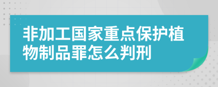 非加工国家重点保护植物制品罪怎么判刑