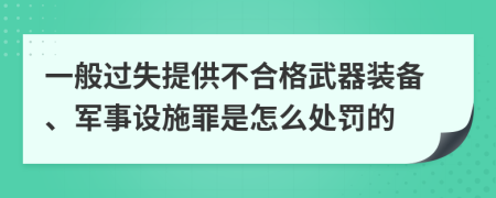 一般过失提供不合格武器装备、军事设施罪是怎么处罚的