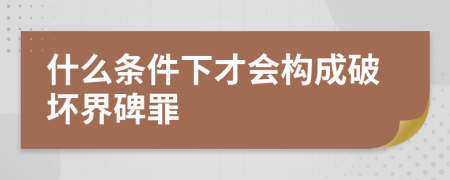 什么条件下才会构成破坏界碑罪