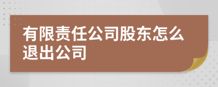 有限责任公司股东怎么退出公司