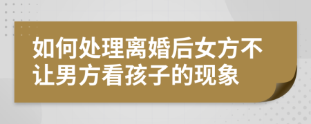 如何处理离婚后女方不让男方看孩子的现象