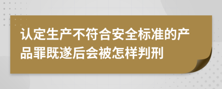 认定生产不符合安全标准的产品罪既遂后会被怎样判刑