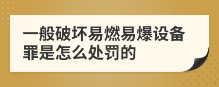 一般破坏易燃易爆设备罪是怎么处罚的