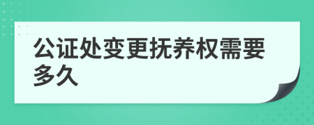 公证处变更抚养权需要多久