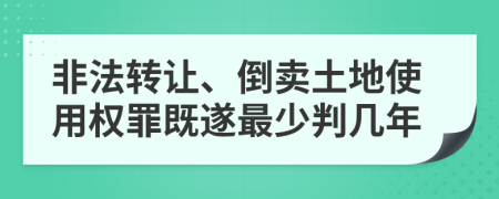 非法转让、倒卖土地使用权罪既遂最少判几年