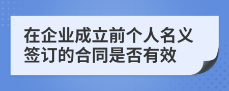 在企业成立前个人名义签订的合同是否有效