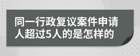 同一行政复议案件申请人超过5人的是怎样的