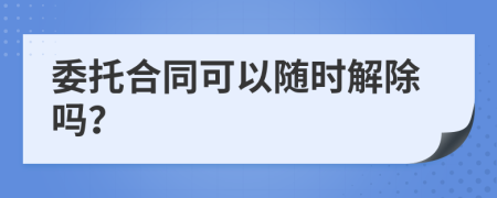 委托合同可以随时解除吗？