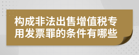 构成非法出售增值税专用发票罪的条件有哪些