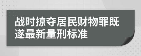 战时掠夺居民财物罪既遂最新量刑标准