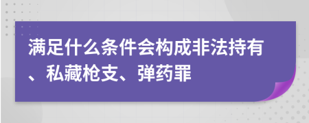 满足什么条件会构成非法持有、私藏枪支、弹药罪