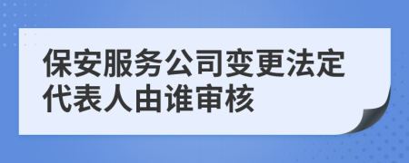 保安服务公司变更法定代表人由谁审核