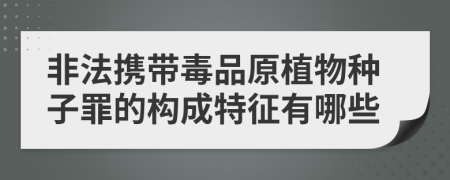 非法携带毒品原植物种子罪的构成特征有哪些