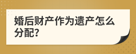 婚后财产作为遗产怎么分配？