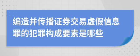 编造并传播证券交易虚假信息罪的犯罪构成要素是哪些