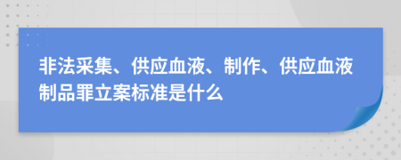 非法采集、供应血液、制作、供应血液制品罪立案标准是什么