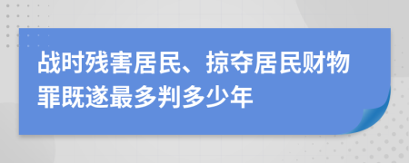 战时残害居民、掠夺居民财物罪既遂最多判多少年