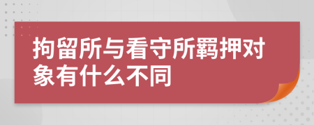 拘留所与看守所羁押对象有什么不同