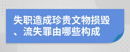 失职造成珍贵文物损毁、流失罪由哪些构成