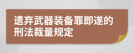 遗弃武器装备罪即遂的刑法裁量规定