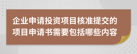 企业申请投资项目核准提交的项目申请书需要包括哪些内容