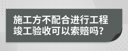 施工方不配合进行工程竣工验收可以索赔吗？