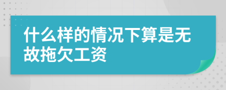 什么样的情况下算是无故拖欠工资