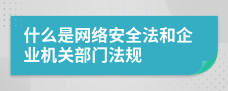 什么是网络安全法和企业机关部门法规