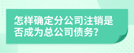 怎样确定分公司注销是否成为总公司债务？