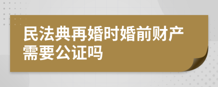 民法典再婚时婚前财产需要公证吗