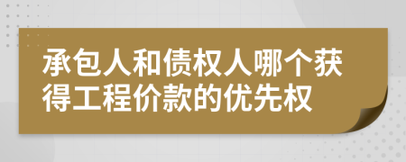 承包人和债权人哪个获得工程价款的优先权