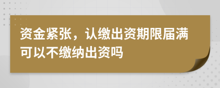 资金紧张，认缴出资期限届满可以不缴纳出资吗