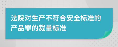 法院对生产不符合安全标准的产品罪的裁量标准