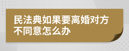 民法典如果要离婚对方不同意怎么办