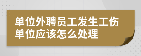 单位外聘员工发生工伤单位应该怎么处理