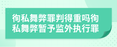 徇私舞弊罪判得重吗徇私舞弊暂予监外执行罪