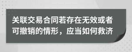 关联交易合同若存在无效或者可撤销的情形，应当如何救济