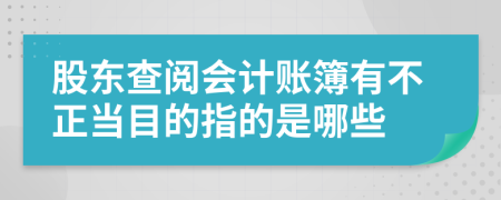 股东查阅会计账簿有不正当目的指的是哪些