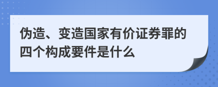 伪造、变造国家有价证券罪的四个构成要件是什么