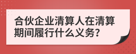 合伙企业清算人在清算期间履行什么义务？