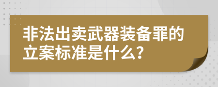 非法出卖武器装备罪的立案标准是什么？