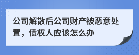 公司解散后公司财产被恶意处置，债权人应该怎么办