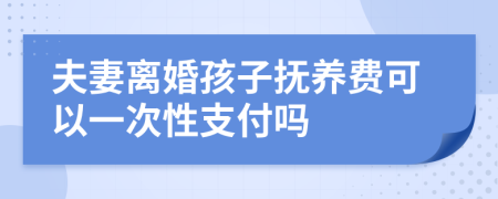 夫妻离婚孩子抚养费可以一次性支付吗