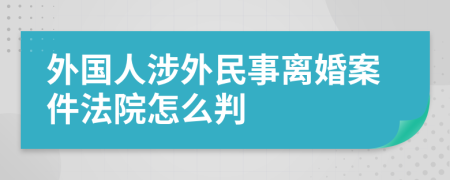 外国人涉外民事离婚案件法院怎么判