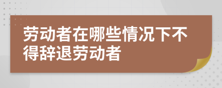 劳动者在哪些情况下不得辞退劳动者