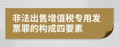 非法出售增值税专用发票罪的构成四要素