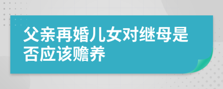 父亲再婚儿女对继母是否应该赡养