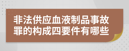 非法供应血液制品事故罪的构成四要件有哪些