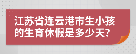 江苏省连云港市生小孩的生育休假是多少天？