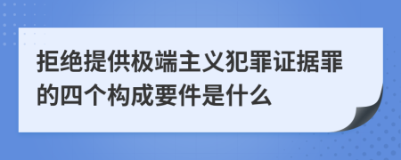 拒绝提供极端主义犯罪证据罪的四个构成要件是什么